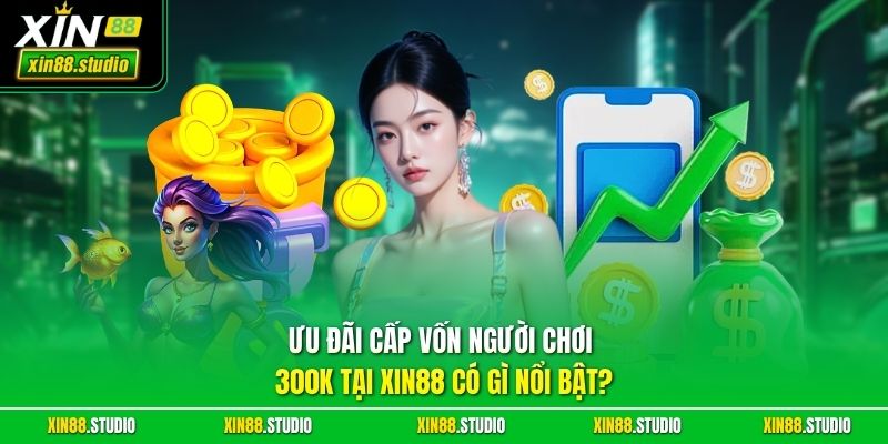 Ưu đãi cấp vốn người chơi 300K tại Xin88 có gì nổi bật? 